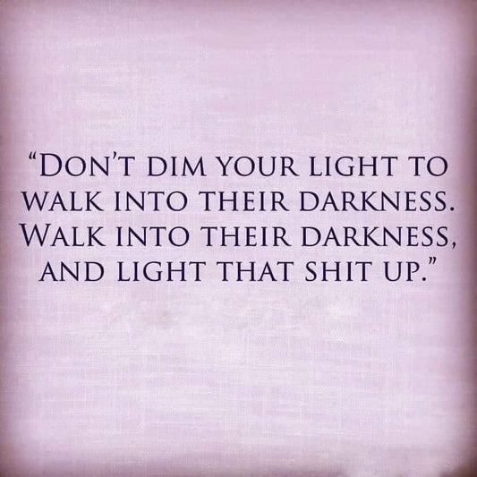 Don't Dim Your Light to Walk into their Darkness. Walk into their Darkness and Light that Shit up!